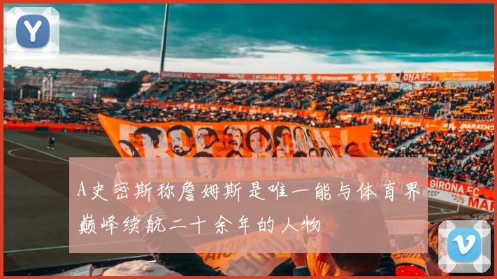 A史密斯称詹姆斯是唯一能与体育界巅峰续航二十余年的人物