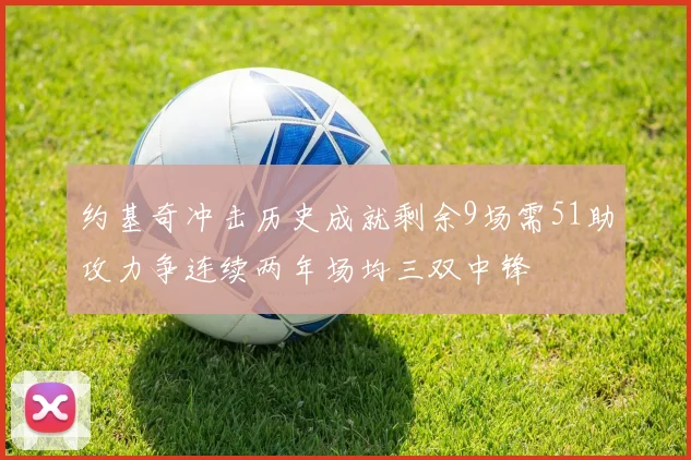 约基奇冲击历史成就剩余9场需51助攻力争连续两年场均三双中锋
