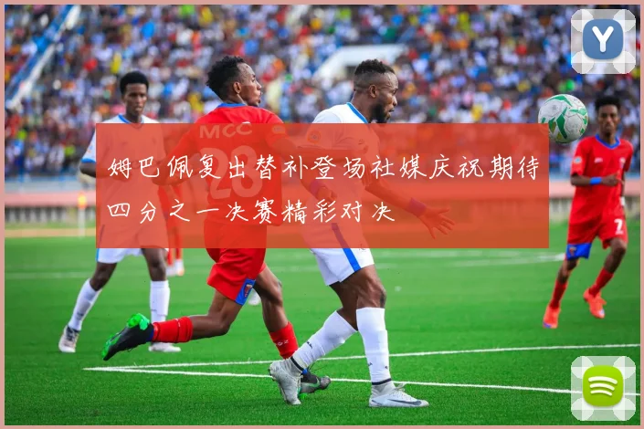姆巴佩复出替补登场社媒庆祝期待四分之一决赛精彩对决