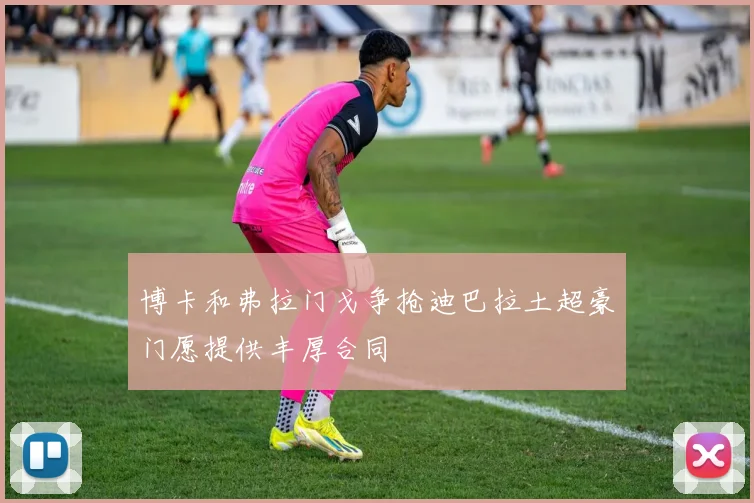 博卡和弗拉门戈争抢迪巴拉土超豪门愿提供丰厚合同