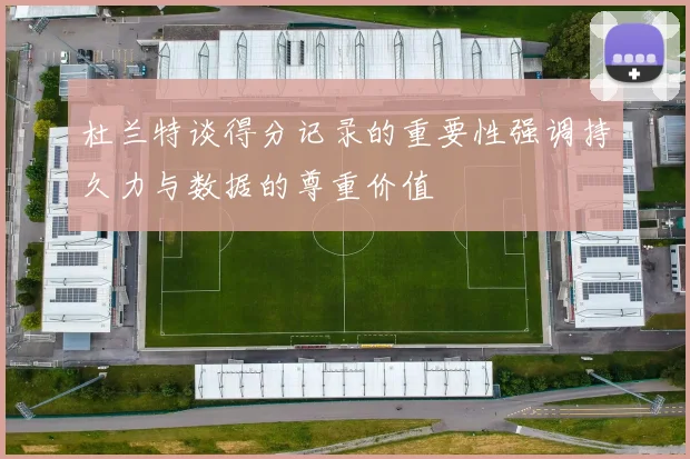 杜兰特谈得分记录的重要性强调持久力与数据的尊重价值