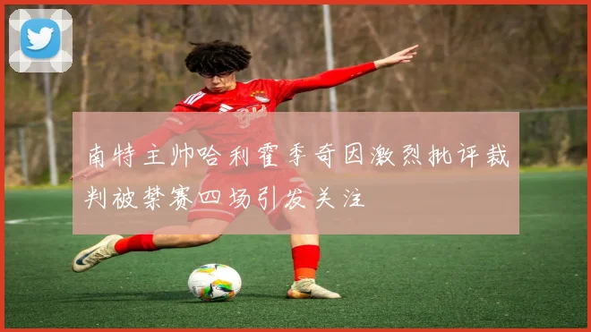 南特主帅哈利霍季奇因激烈批评裁判被禁赛四场引发关注